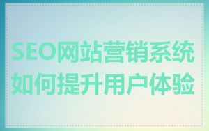SEO网站营销系统如何提升用户体验