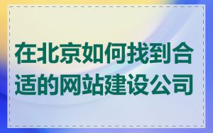 在北京如何找到合适的网站建设公司