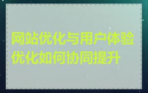 网站优化与用户体验优化如何协同提升