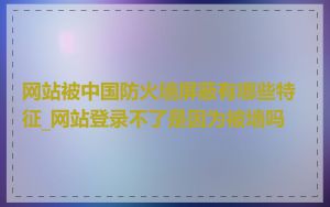 网站被中国防火墙屏蔽有哪些特征_网站登录不了是因为被墙吗