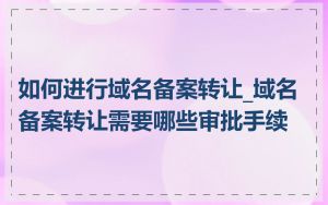 如何进行域名备案转让_域名备案转让需要哪些审批手续