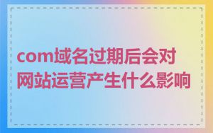 com域名过期后会对网站运营产生什么影响