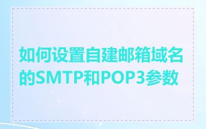如何设置自建邮箱域名的SMTP和POP3参数