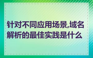 针对不同应用场景,域名解析的最佳实践是什么