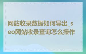 网站收录数据如何导出_seo网站收录查询怎么操作