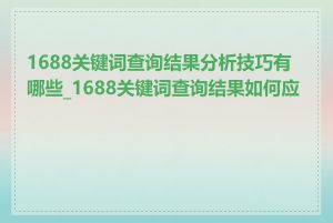 1688关键词查询结果分析技巧有哪些_1688关键词查询结果如何应用