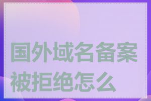 国外域名备案被拒绝怎么办
