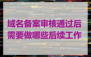 域名备案审核通过后需要做哪些后续工作
