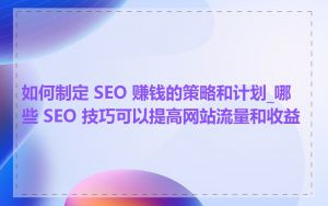 如何制定 SEO 赚钱的策略和计划_哪些 SEO 技巧可以提高网站流量和收益