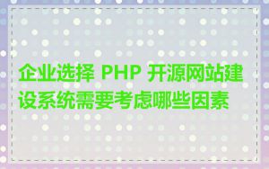 企业选择 PHP 开源网站建设系统需要考虑哪些因素