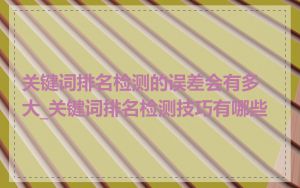 关键词排名检测的误差会有多大_关键词排名检测技巧有哪些