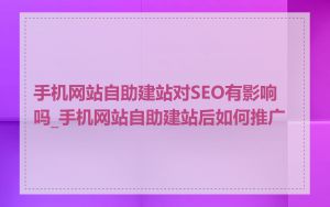 手机网站自助建站对SEO有影响吗_手机网站自助建站后如何推广