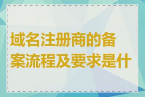 域名注册商的备案流程及要求是什么