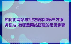 如何将网站与社交媒体和第三方服务集成_有哪些网站搭建的常见步骤