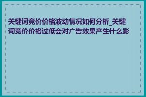 关键词竞价价格波动情况如何分析_关键词竞价价格过低会对广告效果产生什么影响