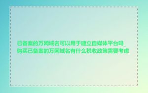 已备案的万网域名可以用于建立自媒体平台吗_购买已备案的万网域名有什么税收政策需要考虑