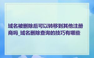 域名被删除后可以转移到其他注册商吗_域名删除查询的技巧有哪些
