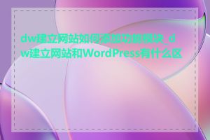 dw建立网站如何添加功能模块_dw建立网站和WordPress有什么区别