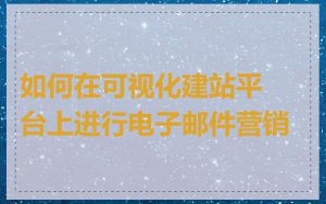 如何在可视化建站平台上进行电子邮件营销