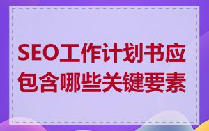 SEO工作计划书应包含哪些关键要素