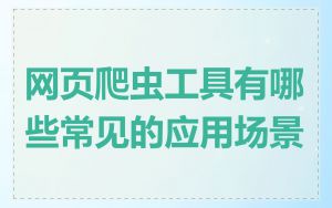 网页爬虫工具有哪些常见的应用场景