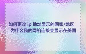 如何更改 ip 地址显示的国家/地区_为什么我的网络连接会显示在美国