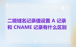 二级域名记录值设置 A 记录和 CNAME 记录有什么区别