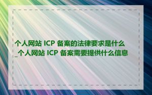 个人网站 ICP 备案的法律要求是什么_个人网站 ICP 备案需要提供什么信息
