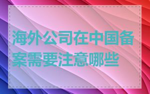 海外公司在中国备案需要注意哪些