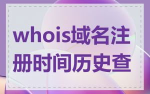 whois域名注册时间历史查