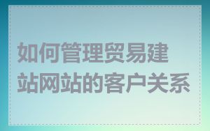 如何管理贸易建站网站的客户关系