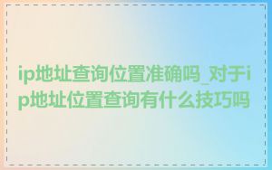 ip地址查询位置准确吗_对于ip地址位置查询有什么技巧吗