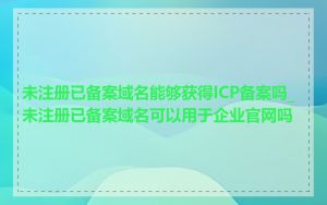 未注册已备案域名能够获得ICP备案吗_未注册已备案域名可以用于企业官网吗