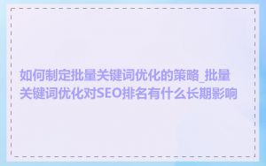 如何制定批量关键词优化的策略_批量关键词优化对SEO排名有什么长期影响