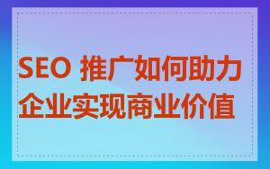 SEO 推广如何助力企业实现商业价值