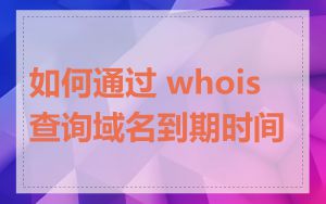 如何通过 whois 查询域名到期时间