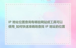 IP 地址位置查询有哪些网站或工具可以使用_如何快速准确地查找 IP 地址的位置