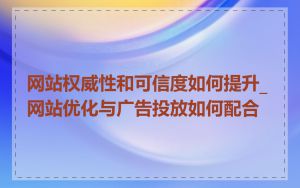 网站权威性和可信度如何提升_网站优化与广告投放如何配合