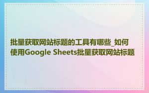 批量获取网站标题的工具有哪些_如何使用Google Sheets批量获取网站标题