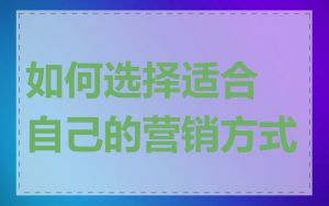如何选择适合自己的营销方式