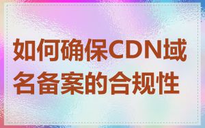 如何确保CDN域名备案的合规性