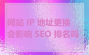 网站 IP 地址更换会影响 SEO 排名吗