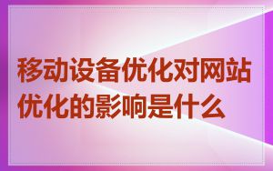 移动设备优化对网站优化的影响是什么