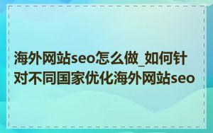 海外网站seo怎么做_如何针对不同国家优化海外网站seo