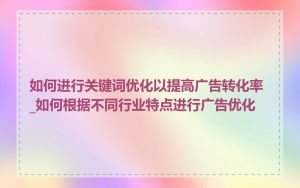 如何进行关键词优化以提高广告转化率_如何根据不同行业特点进行广告优化