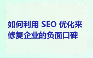 如何利用 SEO 优化来修复企业的负面口碑