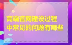 高端官网建设过程中常见的问题有哪些