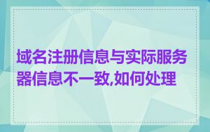 域名注册信息与实际服务器信息不一致,如何处理
