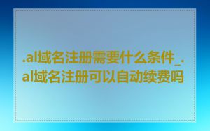 .al域名注册需要什么条件_.al域名注册可以自动续费吗