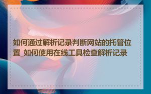 如何通过解析记录判断网站的托管位置_如何使用在线工具检查解析记录